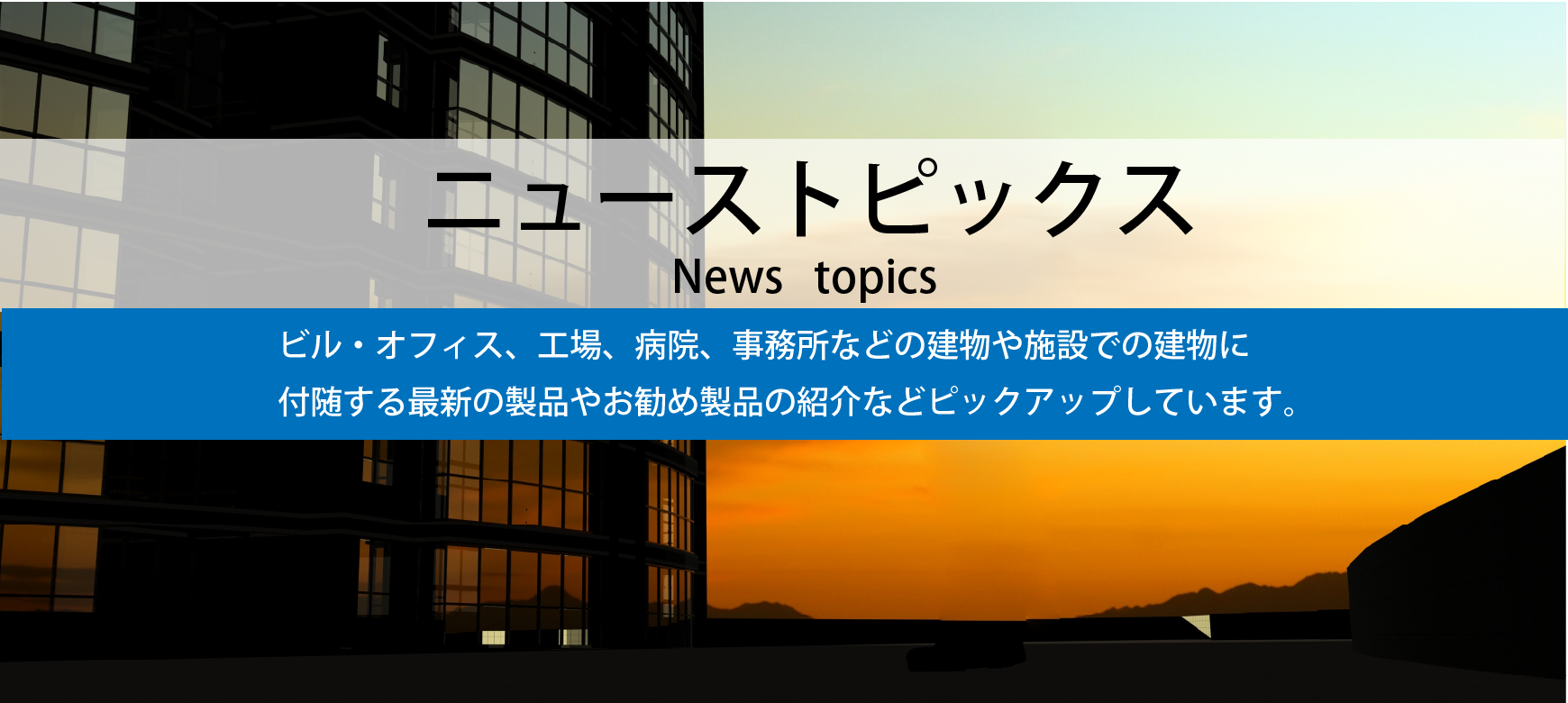 ニューストピックス（工場やリノベーションに関する情報、事務所などの建物や施設での建物に付随する最新の製品やお勧め製品などピックアップします）